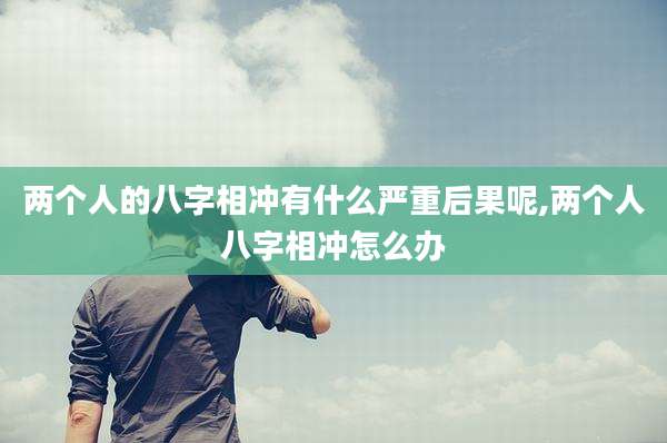 两个人的八字相冲有什么严重后果呢,两个人八字相冲怎么办