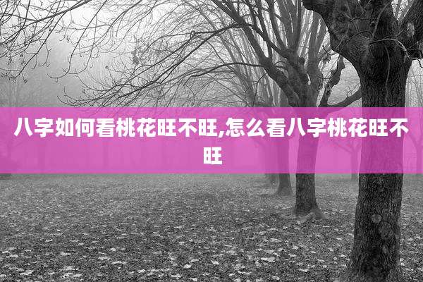 八字如何看桃花旺不旺,怎么看八字桃花旺不旺