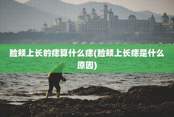 脸颊上长的痣算什么痣(脸颊上长痣是什么原因)