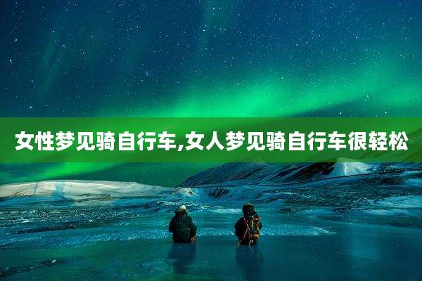 女性梦见骑自行车,女人梦见骑自行车很轻松
