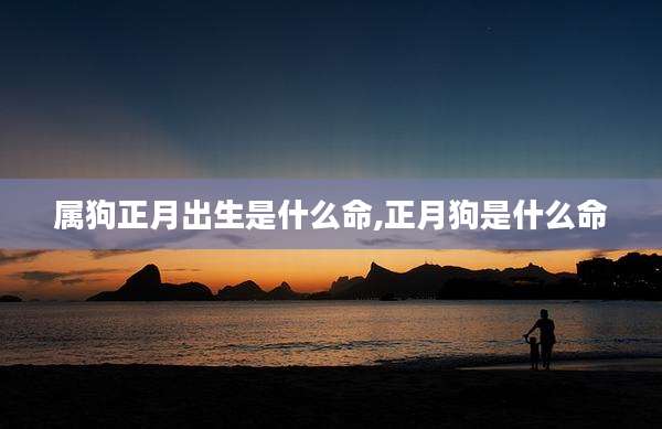 属狗正月出生是什么命,正月狗是什么命