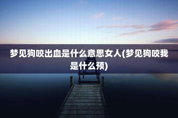 梦见狗咬出血是什么意思女人(梦见狗咬我是什么预)