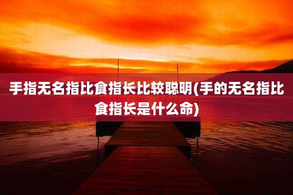 手指无名指比食指长比较聪明(手的无名指比食指长是什么命)