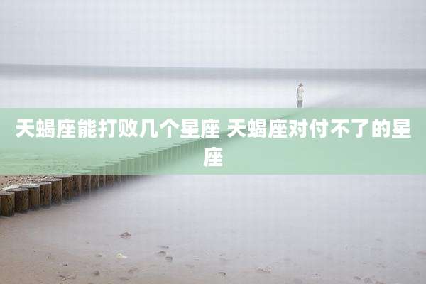 天蝎座能打败几个星座 天蝎座对付不了的星座