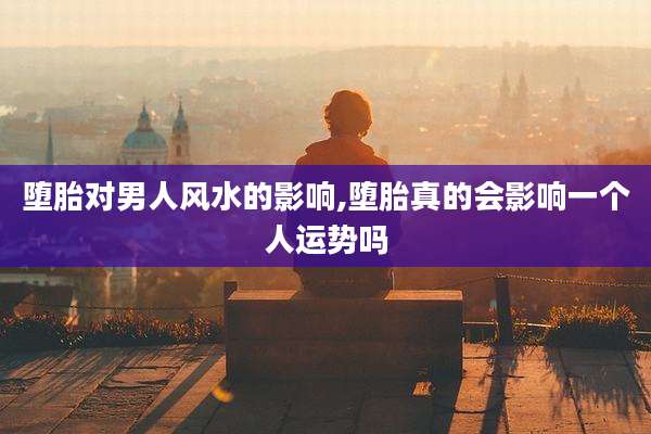 堕胎对男人风水的影响,堕胎真的会影响一个人运势吗