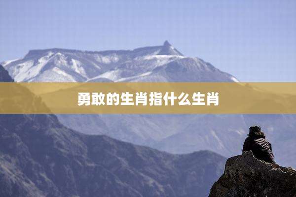 勇敢的生肖指什么生肖