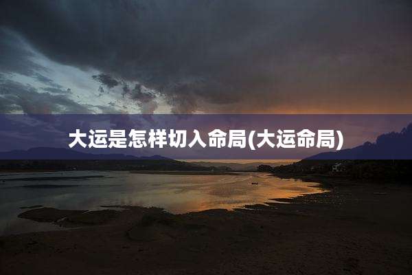 大运是怎样切入命局(大运命局)