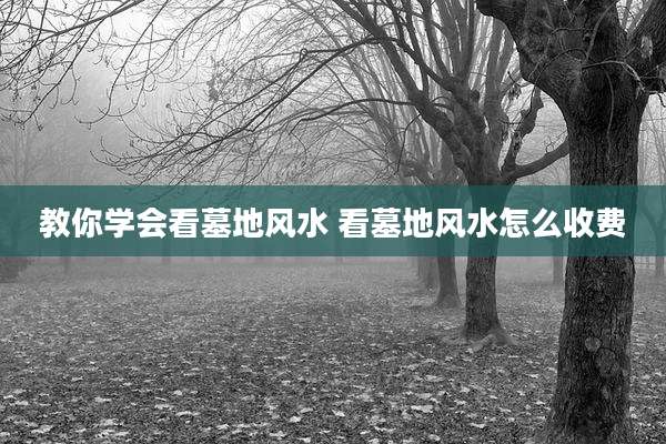 教你学会看墓地风水 看墓地风水怎么收费