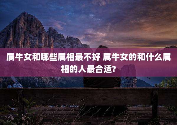 属牛女和哪些属相最不好 属牛女的和什么属相的人最合适?