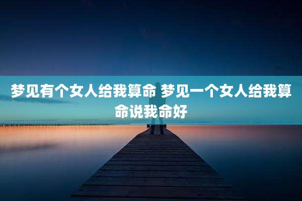 梦见有个女人给我算命 梦见一个女人给我算命说我命好