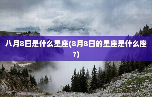 八月8日是什么星座(8月8日的星座是什么座?)