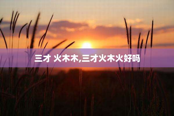 三才 火木木,三才火木火好吗