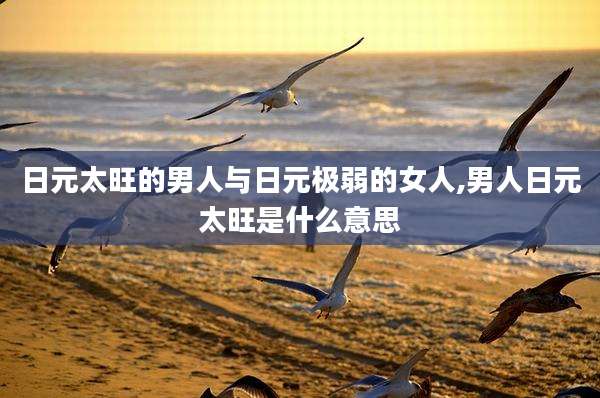 日元太旺的男人与日元极弱的女人,男人日元太旺是什么意思