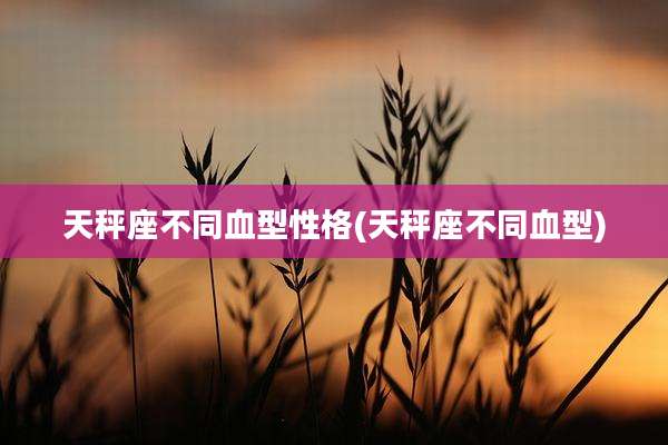 天秤座不同血型性格(天秤座不同血型)