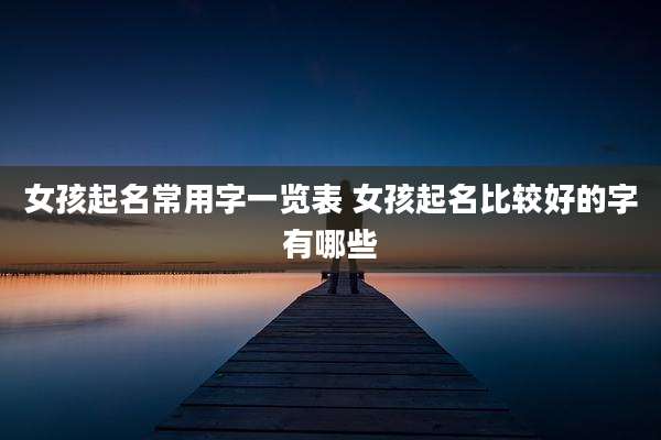 女孩起名常用字一览表 女孩起名比较好的字有哪些