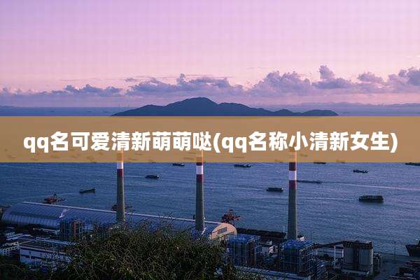 qq名可爱清新萌萌哒(qq名称小清新女生)