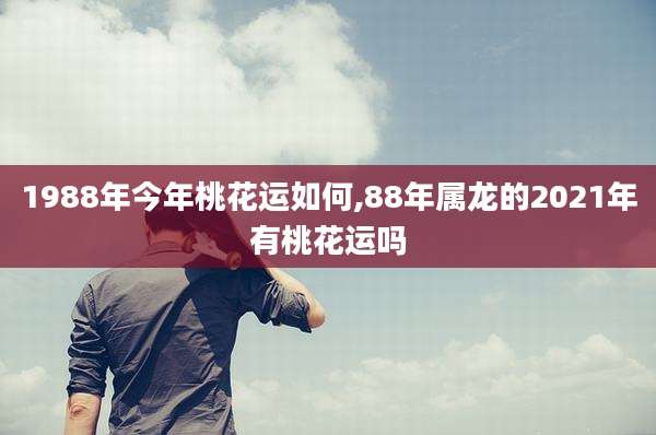 1988年今年桃花运如何,88年属龙的2021年有桃花运吗