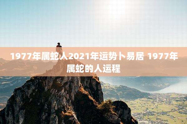 1977年属蛇人2021年运势卜易居 1977年属蛇的人运程