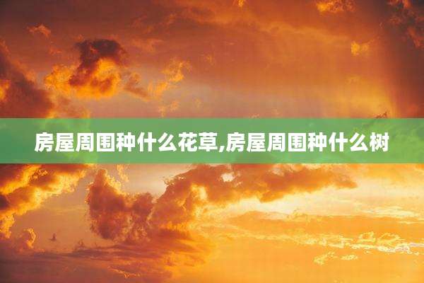 房屋周围种什么花草,房屋周围种什么树
