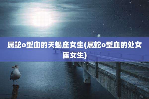 属蛇o型血的天蝎座女生(属蛇o型血的处女座女生)