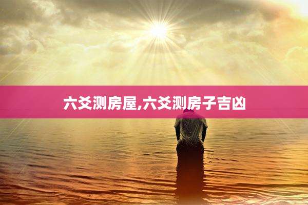 六爻测房屋,六爻测房子吉凶