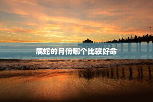 属蛇的月份哪个比较好命