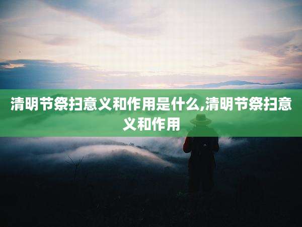 清明节祭扫意义和作用是什么,清明节祭扫意义和作用