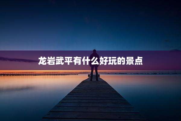 龙岩武平有什么好玩的景点