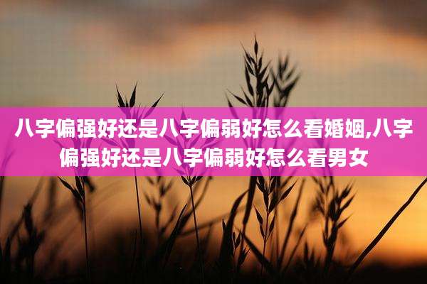 八字偏强好还是八字偏弱好怎么看婚姻,八字偏强好还是八字偏弱好怎么看男女