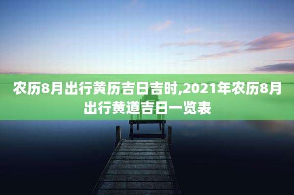 农历8月出行黄历吉日吉时,2021年农历8月出行黄道吉日一览表