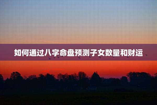 如何通过八字命盘预测子女数量和财运