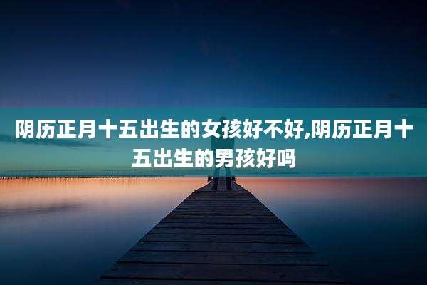 阴历正月十五出生的女孩好不好,阴历正月十五出生的男孩好吗