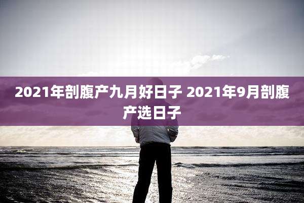 2021年剖腹产九月好日子 2021年9月剖腹产选日子
