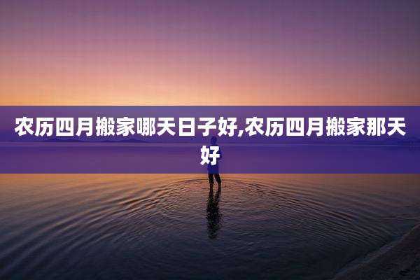 农历四月搬家哪天日子好,农历四月搬家那天好