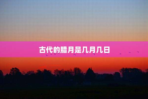 古代的腊月是几月几日