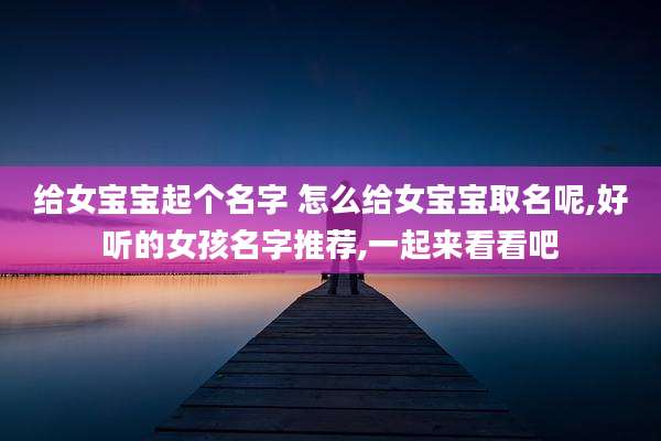 给女宝宝起个名字 怎么给女宝宝取名呢,好听的女孩名字推荐,一起来看看吧