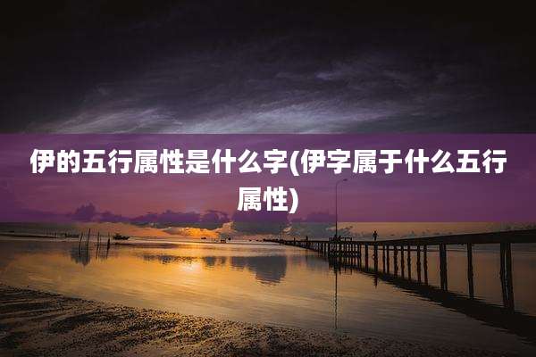 伊的五行属性是什么字(伊字属于什么五行属性)