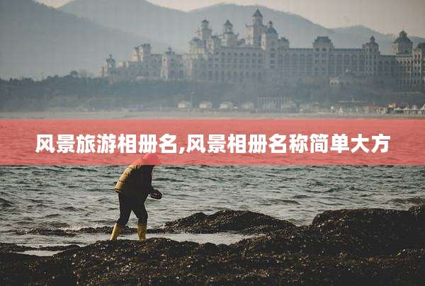 风景旅游相册名,风景相册名称简单大方