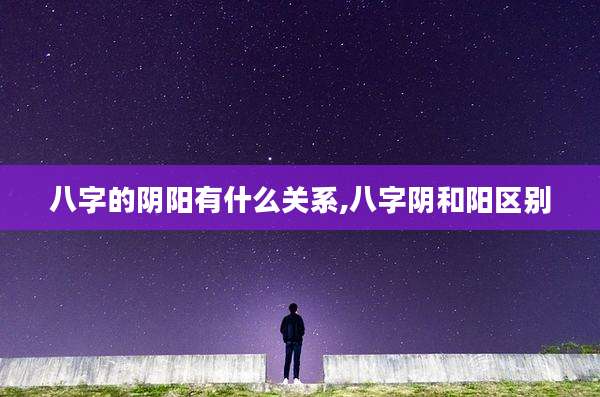 八字的阴阳有什么关系,八字阴和阳区别