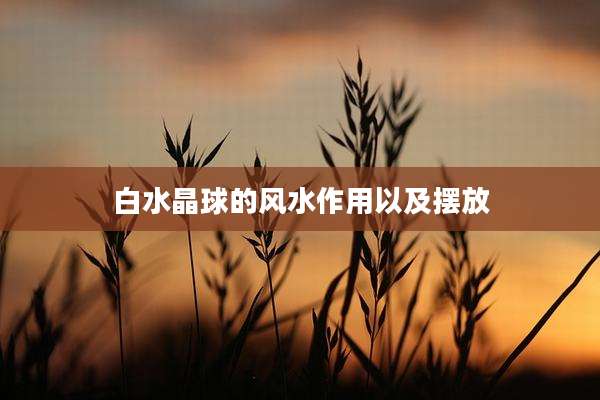白水晶球的风水作用以及摆放