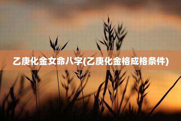 乙庚化金女命八字(乙庚化金格成格条件)