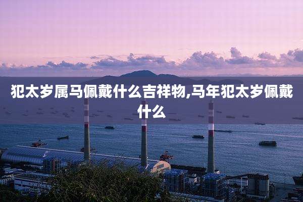 犯太岁属马佩戴什么吉祥物,马年犯太岁佩戴什么