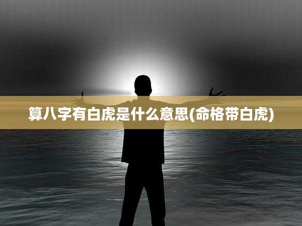 算八字有白虎是什么意思(命格带白虎)