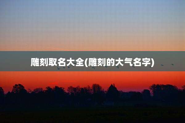 雕刻取名大全(雕刻的大气名字)