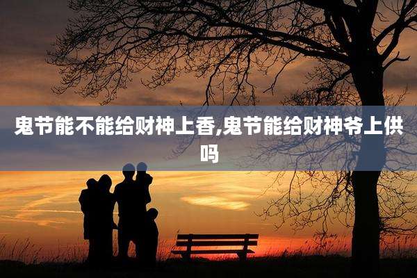 鬼节能不能给财神上香,鬼节能给财神爷上供吗
