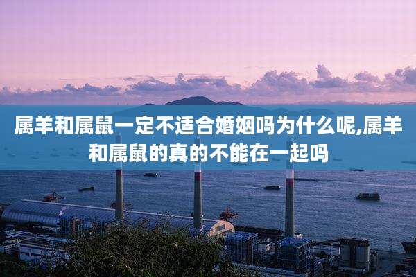 属羊和属鼠一定不适合婚姻吗为什么呢,属羊和属鼠的真的不能在一起吗