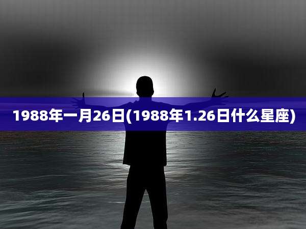 1988年一月26日(1988年1.26日什么星座)