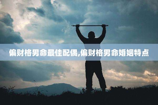 偏财格男命最佳配偶,偏财格男命婚姻特点