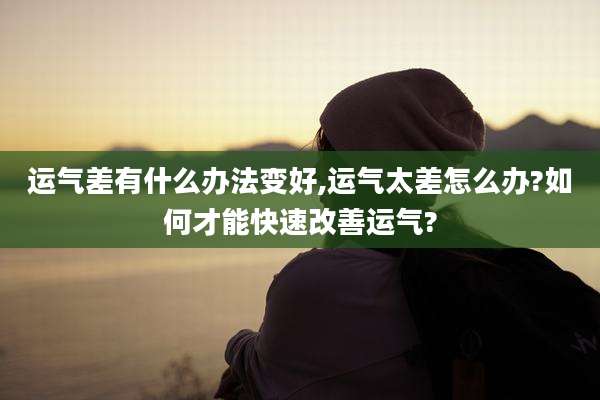 运气差有什么办法变好,运气太差怎么办?如何才能快速改善运气?