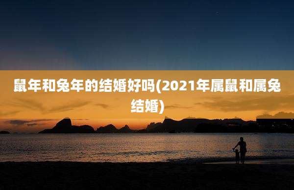 鼠年和兔年的结婚好吗(2021年属鼠和属兔结婚)